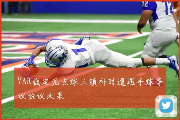VAR裁定无点球三镇补时遭遇手球争议抗议未果