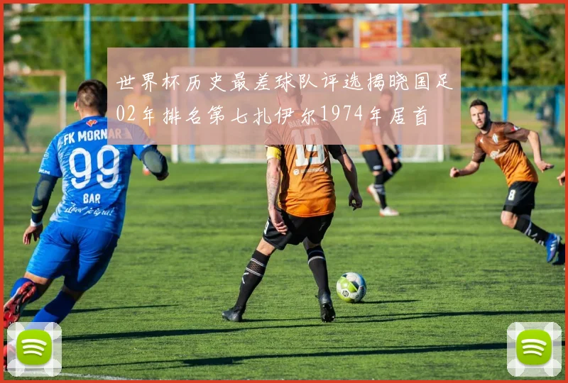 世界杯历史最差球队评选揭晓国足02年排名第七扎伊尔1974年居首